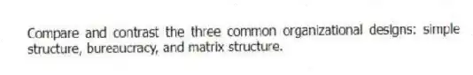 Compare and contrast the three common organizational designs: simple structure, bureaucracy, and matrix structure.