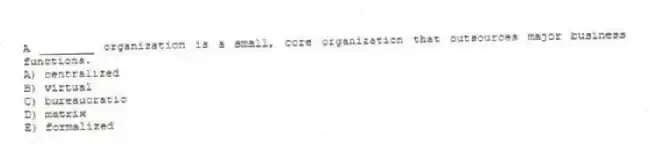 A ________ organization is a small, core organization that outsources major business functions.
A) centralized
B) virtual
C) bureaucratic
D) matrix
E) formalized