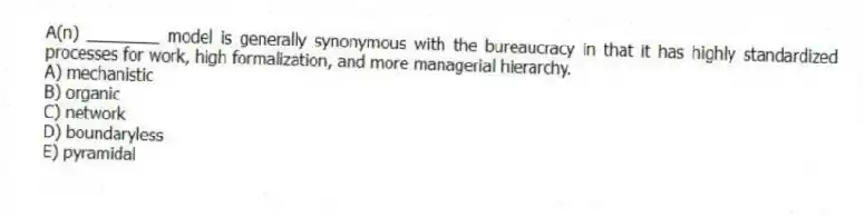 A(n) ________ model is generally synonymous with the bureaucracy in that it has highly standardized processes for work, high formalization, and more managerial hierarchy.
A) mechanistic
B) organic
C) network
D) boundaryless
E) pyramidal