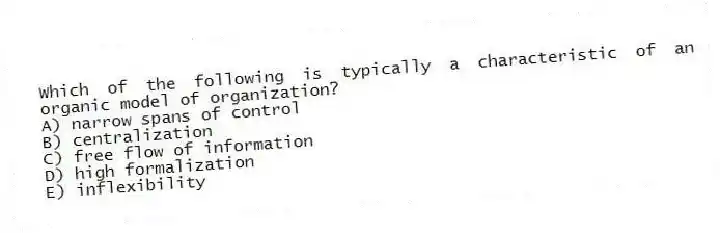Which of the following is typically a characteristic of an organic model of organization?
A) narrow spans of control
B) centralization
C) free flow of information
D) high formalization
E) inflexibility