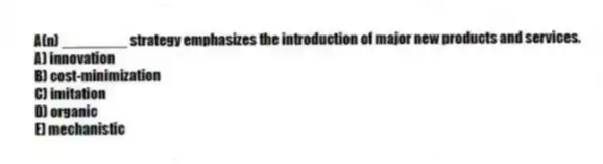 A(n) ________ strategy emphasizes the introduction of major new products and services.
A) innovation
B) cost-minimization
C) imitation
D) organic
E) mechanistic