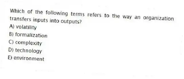 Which of the following terms refers to the way an organization transfers inputs into outputs?
A) volatility
B) formalization
C) complexity
D) technology
E) environment