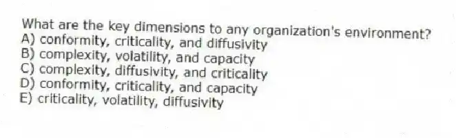 What are the key dimensions to any organization's environment?
A) conformity, criticality, and diffusivity
B) complexity, volatility, and capacity
C) complexity, diffusivity, and criticality
D) conformity, criticality, and capacity
E) criticality, volatility, diffusivity
