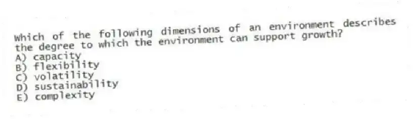 Which of the following dimensions of an environment describes the degree to which the environment can support growth?
A) capacity
B) flexibility
C) volatility
D) sustainability
E) complexity