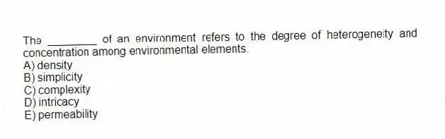 The ________ of an environment refers to the degree of heterogeneity and concentration among environmental elements.
A) density
B) simplicity
C) complexity
D) intricacy
E) permeability