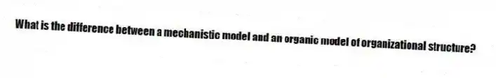 What is the difference between a mechanistic model and an organic model of organizational structure?