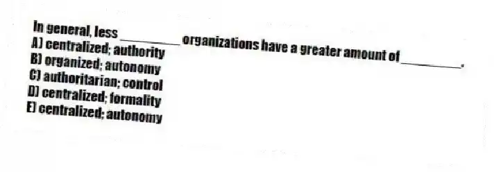 In general, less ________ organizations have a greater amount of ________.
A) centralized; authority
B) organized; autonomy
C) authoritarian; control
D) centralized; formality
E) centralized; autonomy