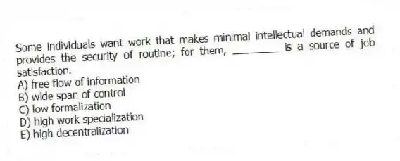 Some individuals want work that makes minimal intellectual demands and provides the security of routine; for them, ________ is a source of job satisfaction.
A) free flow of information
B) wide span of control
C) low formalization
D) high work specialization
E) high decentralization