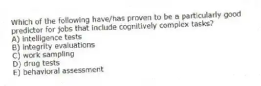 Which of the following have/has proven to be a particularly good predictor for jobs that include cognitively complex tasks?
A) intelligence tests
B) integrity evaluations
C) work sampling
D) drug tests
E) behavioral assessment