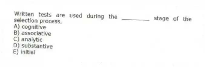 Written tests are used during the ________ stage of the selection process.
A) cognitive
B) associative
C) analytic
D) substantive
E) initial