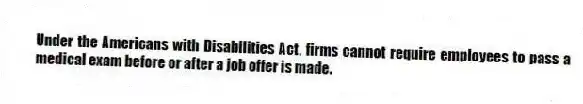 Under the Americans with Disabilities Act, firms cannot require employees to pass a medical exam before or after a job offer is made.