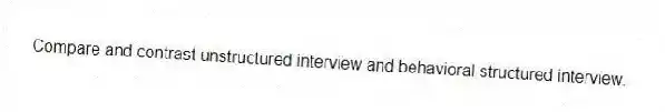 Compare and contrast unstructured interview and behavioral structured interview.