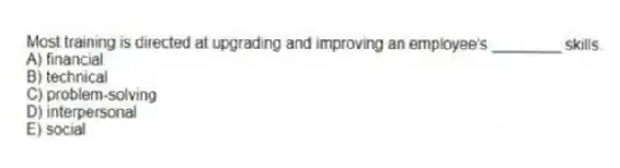 Most training is directed at upgrading and improving an employee's ________ skills.
A) financial
B) technical
C) problem-solving
D) interpersonal
E) social