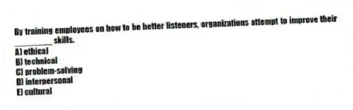 By training employees on how to be better listeners, organizations attempt to improve their ________ skills.
A) ethical
B) technical
C) problem-solving
D) interpersonal
E) cultural