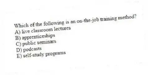 Which of the following is an on-the-job training method?
A) live classroom lectures
B) apprenticeships
C) public seminars
D) podcasts
E) self-study programs