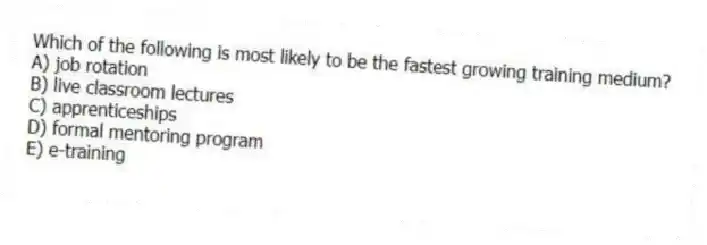 Which of the following is most likely to be the fastest growing training medium?
A) job rotation
B) live classroom lectures
C) apprenticeships
D) formal mentoring program
E) e-training