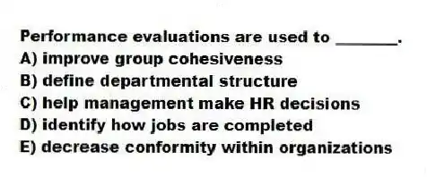 Performance evaluations are used to ________.
A) improve group cohesiveness
B) define departmental structure
C) help management make HR decisions
D) identify how jobs are completed
E) decrease conformity within organizations