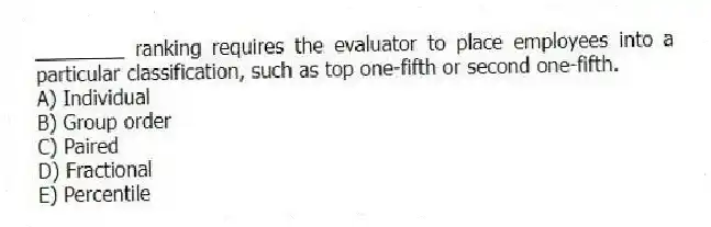 ________ ranking requires the evaluator to place employees into a particular classification, such as top one-fifth or second one-fifth.
A) Individual
B) Group order
C) Paired
D) Fractional
E) Percentile