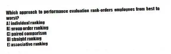 Which approach to performance evaluation rank-orders employees from best to worst?
A) individual ranking
B) group order ranking
C) paired comparison
D) straight ranking
E) associative ranking