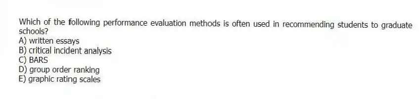 Which of the following performance evaluation methods is often used in recommending students to graduate schools?
A) written essays
B) critical incident analysis
C) BARS
D) group order ranking
E) graphic rating scales