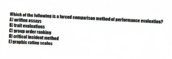 Which of the following is a forced comparison method of performance evaluation?
A) written essays
B) trait evaluations
C) group order ranking
D) critical incident method
E) graphic rating scales