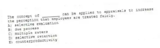 The concept of ________ can be applied to appraisals to increase the perception that employees are treated fairly.
A) selective evaluation
B) due process
C) multiple raters
D) selective retention
E) counterproductivity
