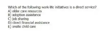 Which of the following work-life initiatives is a direct service?
A) elder care resources
B) adoption assistance
C) job sharing
D) direct financial assistance
E) onsite child care
