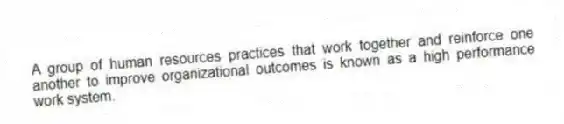 A group of human resources practices that work together and reinforce one another to improve organizational outcomes is known as a high performance work system.