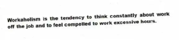 Workaholism is the tendency to think constantly about work off the job and to feel compelled to work excessive hours.