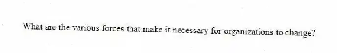 What are the various forces that make it necessary for organizations to change?