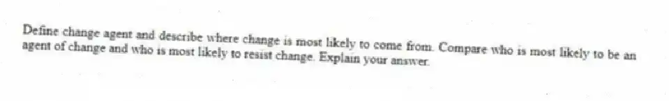 Define change agent and describe where change is most likely to come from. Compare who is most likely to be an agent of change and who is most likely to resist change. Explain your answer.