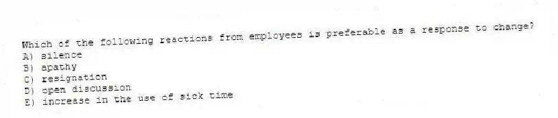 Which of the following reactions from employees is preferable as a response to change?
A) silence
B) apathy
C) resignation
D) open discussion
E) increase in the use of sick time
