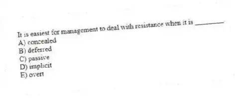 It is easiest for management to deal with resistance when it is ________.
A) concealed
B) deferred
C) passive
D) implicit
E) overt