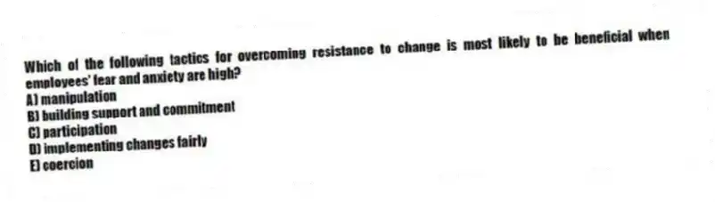 Which of the following tactics for overcoming resistance to change is most likely to be beneficial when employees' fear and anxiety are high?
A) manipulation
B) building support and commitment
C) participation
D) implementing changes fairly
E) coercion