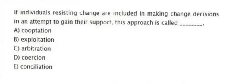 If individuals resisting change are included in making change decisions in an attempt to gain their support, this approach is called ________.
A) cooptation
B) exploitation
C) arbitration
D) coercion
E) conciliation