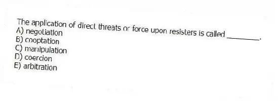 The application of direct threats or force upon resisters is called ________.
A) negotiation
B) cooptation
C) manipulation
D) coercion
E) arbitration