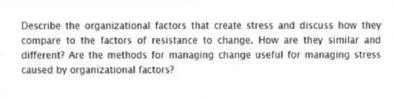 Describe the organizational factors that create stress and discuss how they compare to the factors of resistance to change. How are they similar and different? Are the methods for managing change useful for managing stress caused by organizational factors?