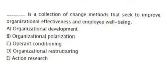 ________ is a collection of change methods that seek to improve organizational effectiveness and employee well-being.
A) Organizational development
B) Organizational polarization
C) Operant conditioning
D) Organizational restructuring
E) Action research