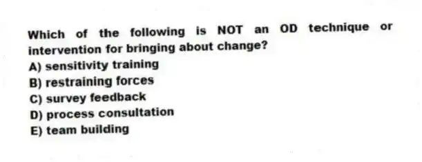 Which of the following is NOT an OD technique or intervention for bringing about change?
A) sensitivity training
B) restraining forces
C) survey feedback
D) process consultation
E) team building