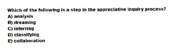 Which of the following is a step in the appreciative inquiry process?
A) analysis
B) dreaming
C) inferring
D) classifying
E) collaboration