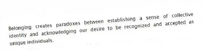 Belonging creates paradoxes between establishing a sense of collective identity and acknowledging our desire to be recognized and accepted as unique individuals.