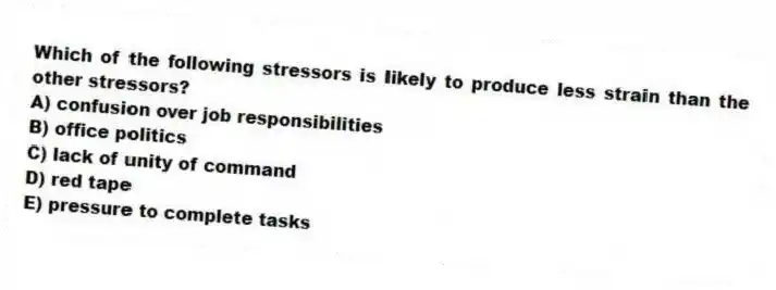 Which of the following stressors is likely to produce less strain than the other stressors?
A) confusion over job responsibilities
B) office politics
C) lack of unity of command
D) red tape
E) pressure to complete tasks