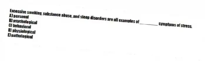 Excessive smoking, substance abuse, and sleep disorders are all examples of ________ symptoms of stress.
A) personal
B) psychological
C) behavioral
D) physiological
E) pathological