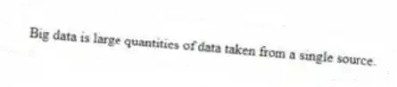 Big data is large quantities of data taken from a single source.