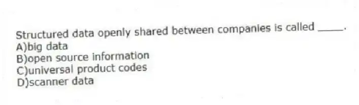 Structured data openly shared between companies is called ____.
A)big data
B)open source information
C)universal product codes
D)scanner data