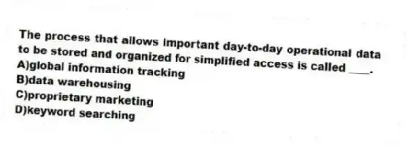 The process that allows important day-to-day operational data to be stored and organized for simplified access is called ____.
A)global information tracking
B)data warehousing
C)proprietary marketing
D)keyword searching
