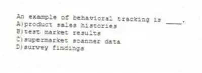 An example of behavioral tracking is ____.
A)product sales histories
B)test market results
C)supermarket scanner data
D)survey findings