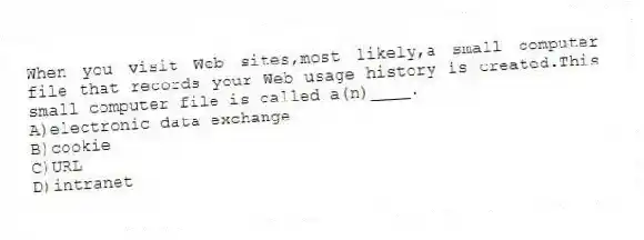 When you visit Web sites,most likely,a small computer file that records your Web usage history is created.This small computer file is called a(n)____.
A)electronic data exchange
B)cookie
C)URL
D)intranet