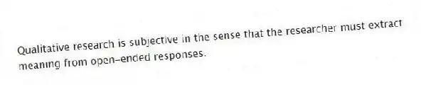 Qualitative research is subjective in the sense that the researcher must extract meaning from open-ended responses.