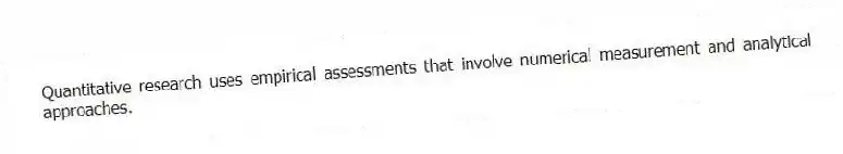 Quantitative research uses empirical assessments that involve numerical measurement and analytical approaches.